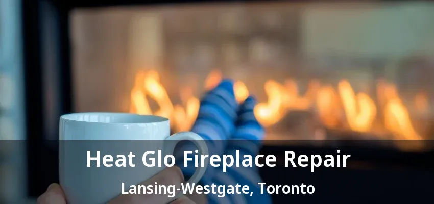 Heat Glo Fireplace Repair Lansing-Westgate, Toronto - ON Heat Glo Fireplace Repair Lansing-Westgate, Toronto - ON