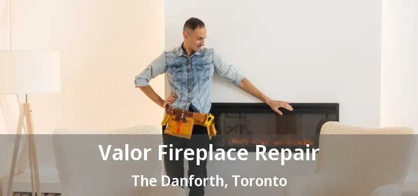 Valor Fireplace Repair The Danforth, Toronto - ON Valor Fireplace Repair The Danforth, Toronto - ON