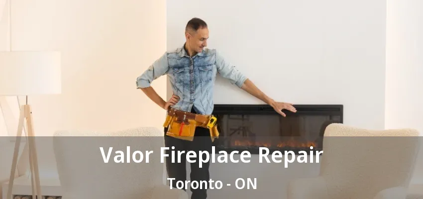 Valor Fireplace Repair Toronto - ON Valor Fireplace Repair Toronto - ON
